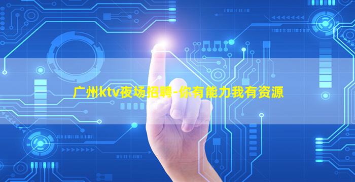广州ktv夜场招聘-你有能力我有资源