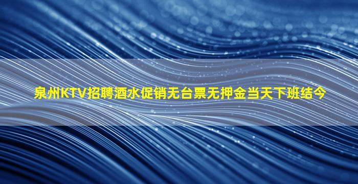 泉州KTV招聘酒水促销无台票无押金当天下班结今